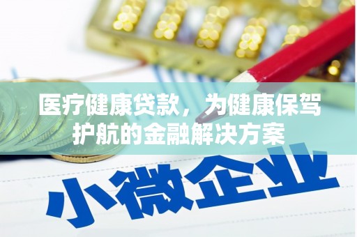 余干医疗健康贷款，为健康保驾护航的金融解决方案