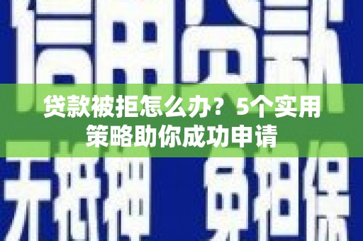 余干贷款被拒怎么办？5个实用策略助你成功申请