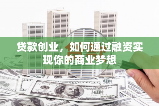 余干贷款创业，如何通过融资实现你的商业梦想