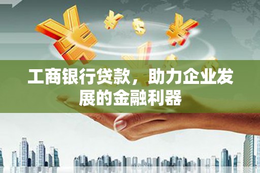 余干工商银行贷款，助力企业发展的金融利器