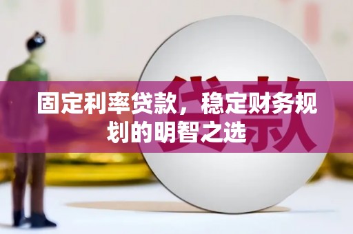 余干固定利率贷款，稳定财务规划的明智之选
