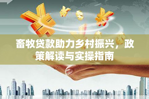 余干畜牧贷款助力乡村振兴，政策解读与实操指南