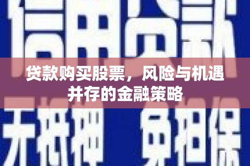 余干贷款购买股票，风险与机遇并存的金融策略