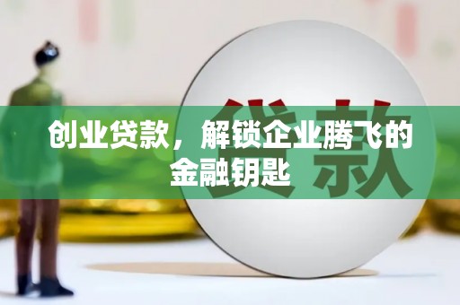余干创业贷款，解锁企业腾飞的金融钥匙