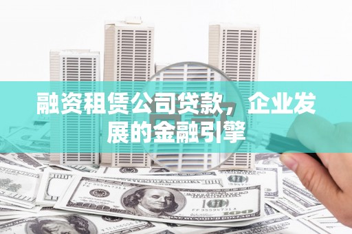 余干融资租赁公司贷款，企业发展的金融引擎