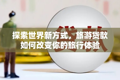 余干探索世界新方式，旅游贷款如何改变你的旅行体验