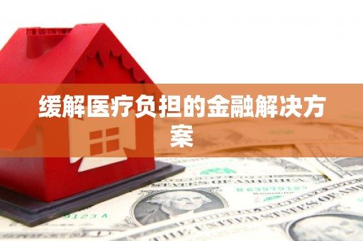 余干缓解医疗负担的金融解决方案