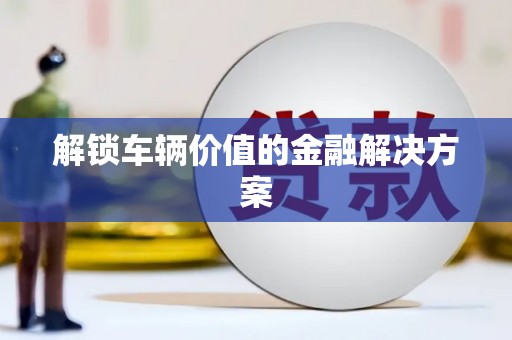 余干解锁车辆价值的金融解决方案