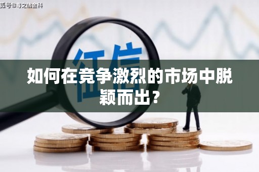 余干如何在竞争激烈的市场中脱颖而出? 余干如何在竞争激烈的市场中脱颖而出?