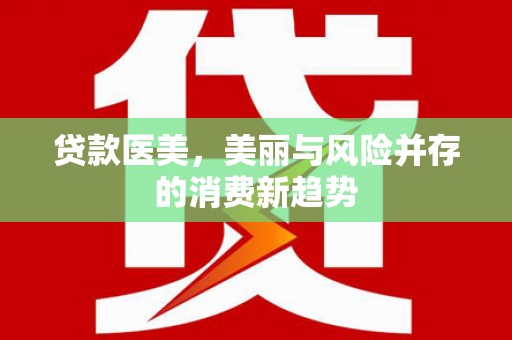 余干贷款医美，美丽与风险并存的消费新趋势