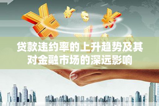 余干贷款违约率的上升趋势及其对金融市场的深远影响