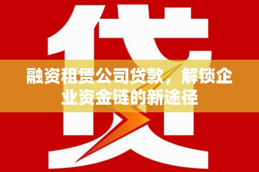 余干融资租赁公司贷款，解锁企业资金链的新途径